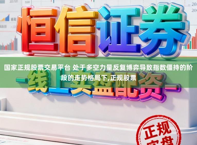 国家正规股票交易平台 处于多空力量反复博弈导致指数僵持的阶段的走势格局下,正规股票