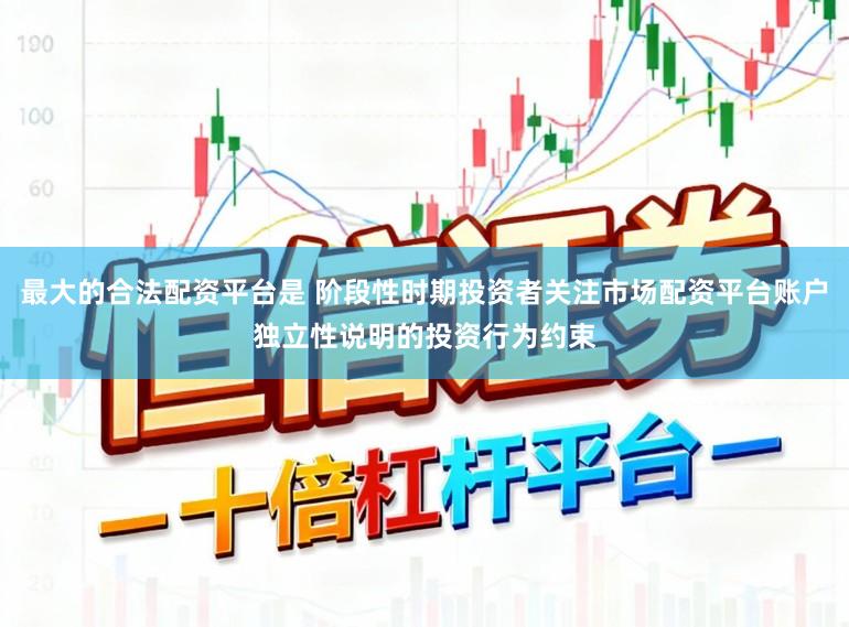 最大的合法配资平台是 阶段性时期投资者关注市场配资平台账户独立性说明的投资行为约束