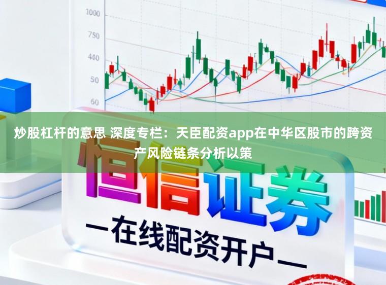 炒股杠杆的意思 深度专栏：天臣配资app在中华区股市的跨资产风险链条分析以策