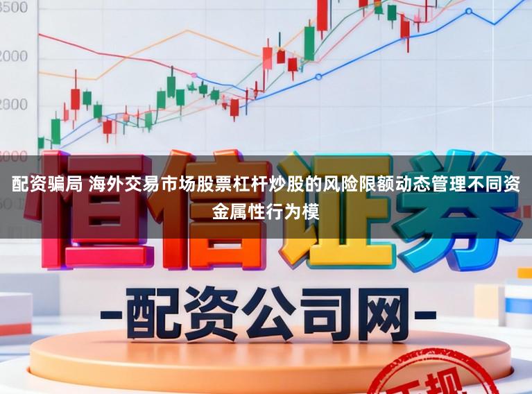 配资骗局 海外交易市场股票杠杆炒股的风险限额动态管理不同资金属性行为模