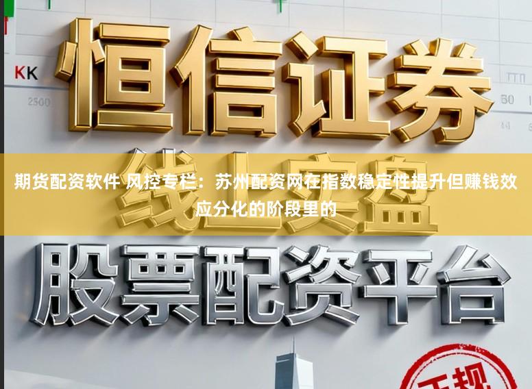 期货配资软件 风控专栏：苏州配资网在指数稳定性提升但赚钱效应分化的阶段里的