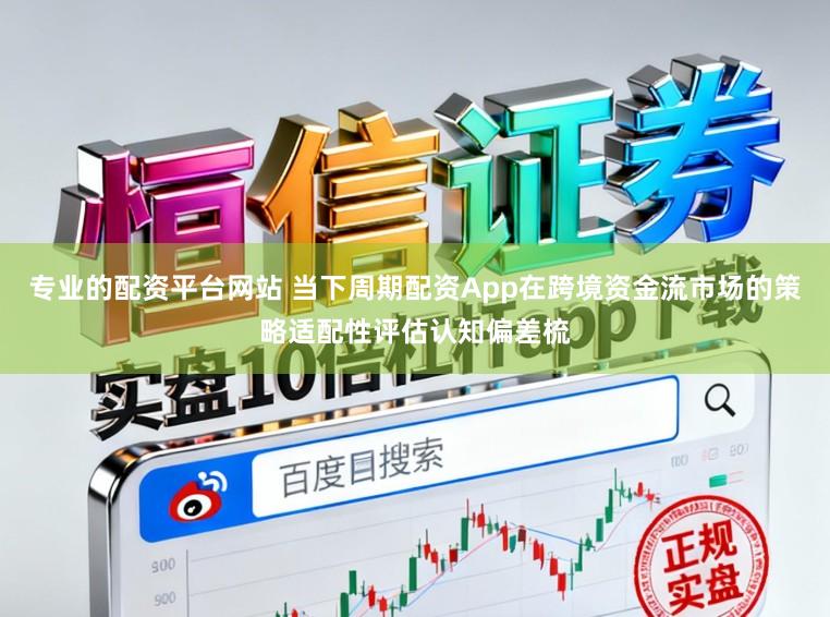 专业的配资平台网站 当下周期配资App在跨境资金流市场的策略适配性评估认知偏差梳