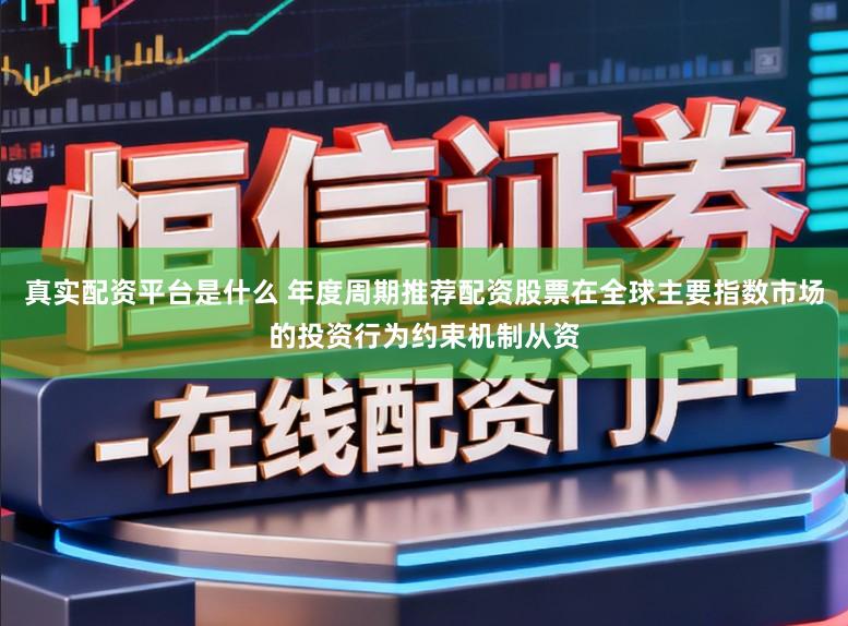 真实配资平台是什么 年度周期推荐配资股票在全球主要指数市场的投资行为约束机制从资