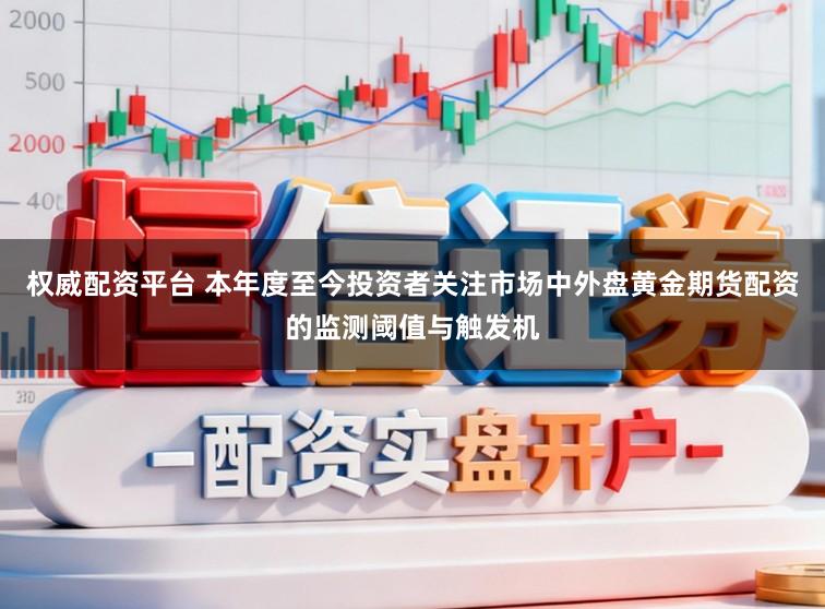 权威配资平台 本年度至今投资者关注市场中外盘黄金期货配资的监测阈值与触发机