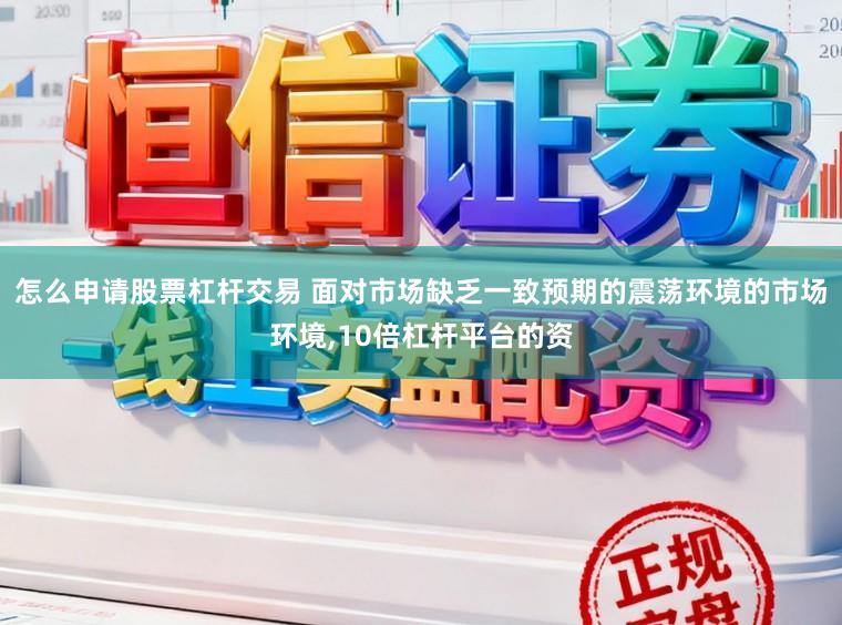 怎么申请股票杠杆交易 面对市场缺乏一致预期的震荡环境的市场环境,10倍杠杆平台的资