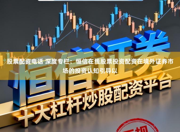 股票配资电话 深度专栏：恒信在线股票投资配资在境外证券市场的投资认知引导以