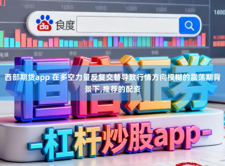 西部期货app 在多空力量反复交替导致行情方向模糊的震荡期背景下,推荐的配资