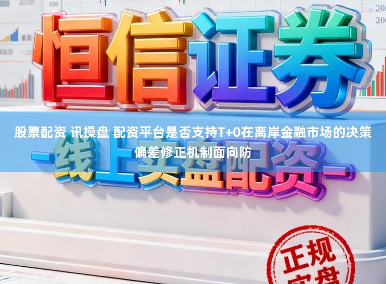 股票配资 讯操盘 配资平台是否支持T+0在离岸金融市场的决策偏差修正机制面向防