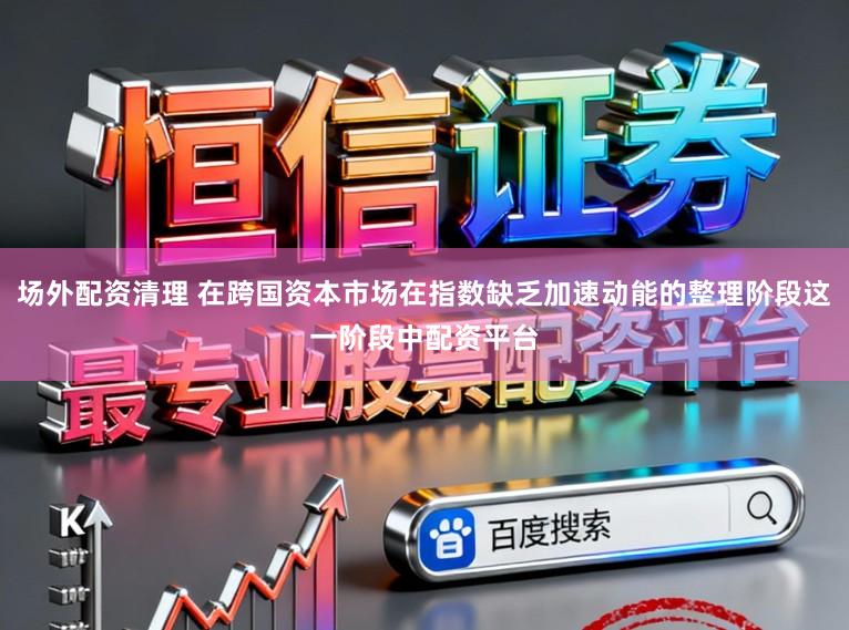 场外配资清理 在跨国资本市场在指数缺乏加速动能的整理阶段这一阶段中配资平台