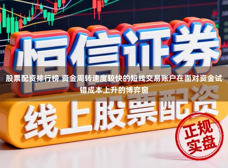 股票配资排行榜 资金周转速度较快的短线交易账户在面对资金试错成本上升的博弈窗