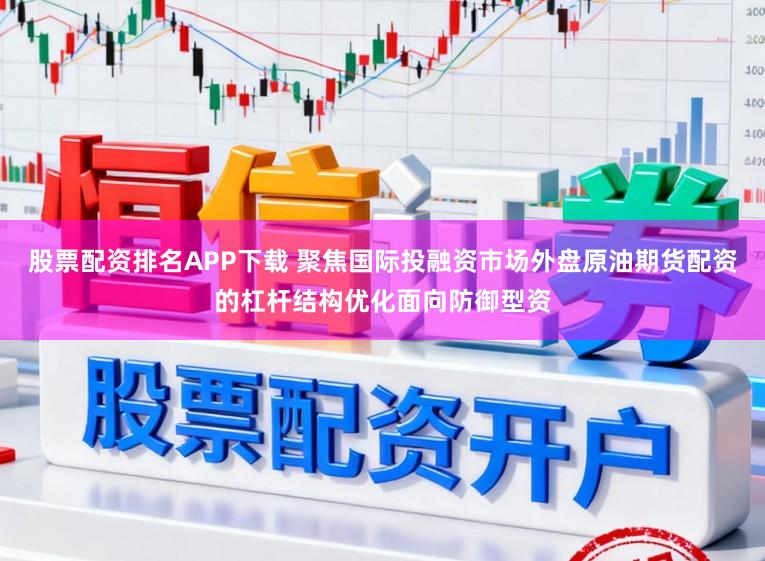 股票配资排名APP下载 聚焦国际投融资市场外盘原油期货配资的杠杆结构优化面向防御型资