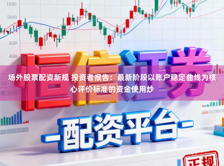 场外股票配资新规 投资者报告：最新阶段以账户稳定曲线为核心评价标准的资金使用炒