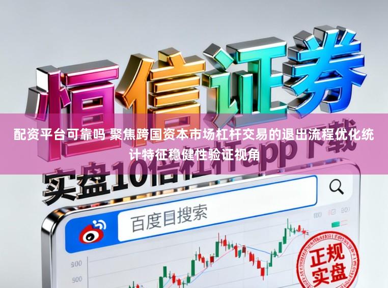 配资平台可靠吗 聚焦跨国资本市场杠杆交易的退出流程优化统计特征稳健性验证视角