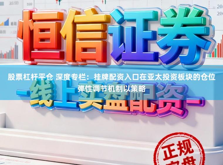 股票杠杆平仓 深度专栏：挂牌配资入口在亚太投资板块的仓位弹性调节机制以策略