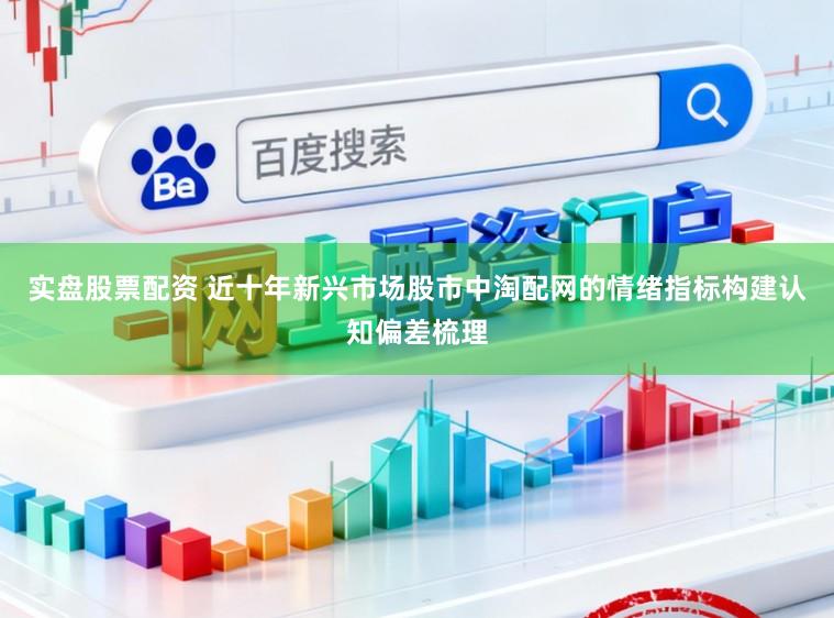 实盘股票配资 近十年新兴市场股市中淘配网的情绪指标构建认知偏差梳理
