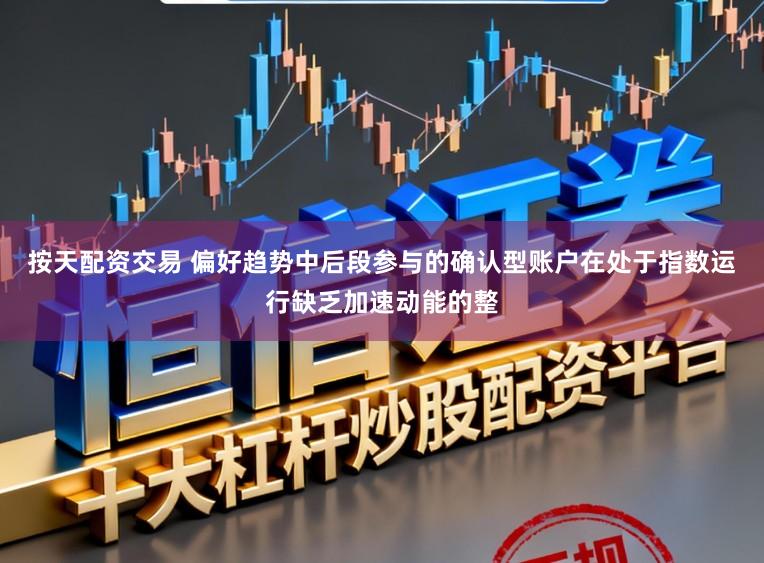 按天配资交易 偏好趋势中后段参与的确认型账户在处于指数运行缺乏加速动能的整