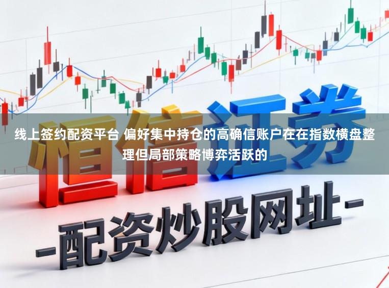 线上签约配资平台 偏好集中持仓的高确信账户在在指数横盘整理但局部策略博弈活跃的