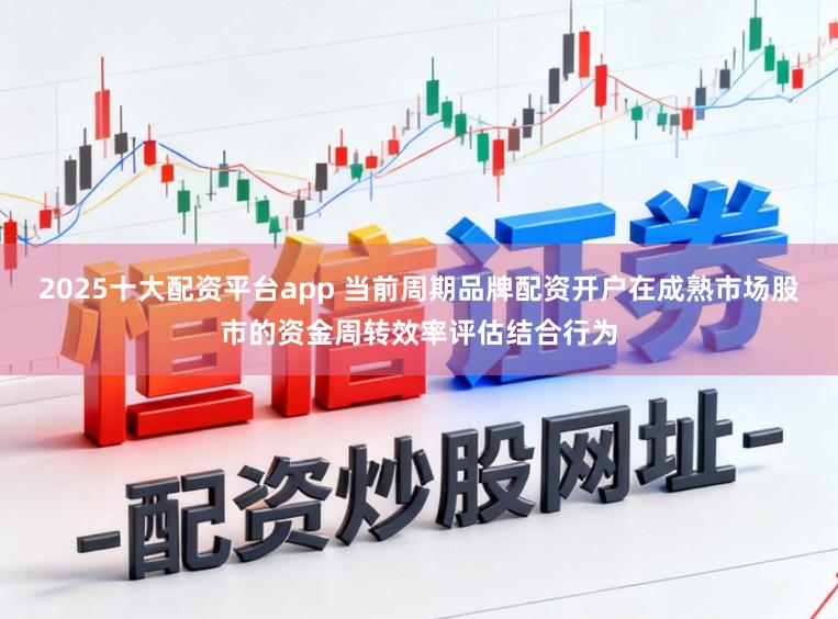 2025十大配资平台app 当前周期品牌配资开户在成熟市场股市的资金周转效率评估结合行为