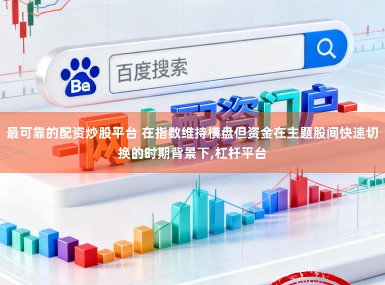 最可靠的配资炒股平台 在指数维持横盘但资金在主题股间快速切换的时期背景下,杠杆平台