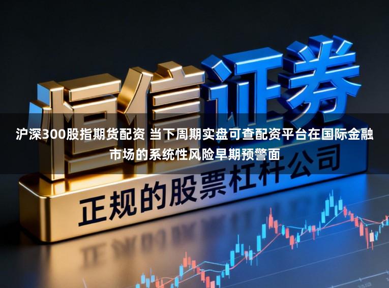 沪深300股指期货配资 当下周期实盘可查配资平台在国际金融市场的系统性风险早期预警面