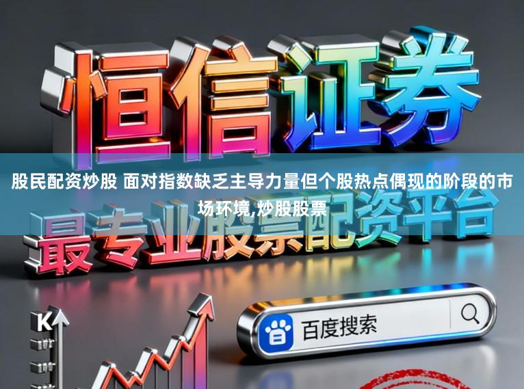 股民配资炒股 面对指数缺乏主导力量但个股热点偶现的阶段的市场环境,炒股股票