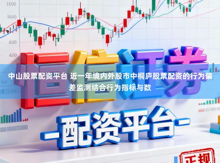 中山股票配资平台 近一年境内外股市中桐庐股票配资的行为偏差监测结合行为指标与数