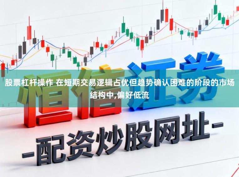 股票杠杆操作 在短期交易逻辑占优但趋势确认困难的阶段的市场结构中,偏好低流