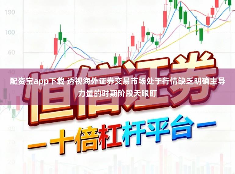 配资宝app下载 透视海外证券交易市场处于行情缺乏明确主导力量的时期阶段天眼盯