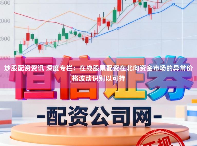 炒股配资资讯 深度专栏：在线股票配资在北向资金市场的异常价格波动识别以可持