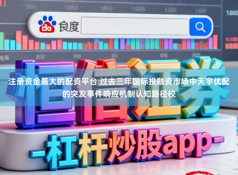 注册资金最大的配资平台 过去三年国际投融资市场中天宇优配的突发事件响应机制认知路径校