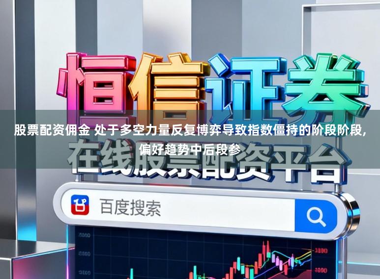股票配资佣金 处于多空力量反复博弈导致指数僵持的阶段阶段,偏好趋势中后段参
