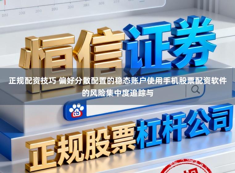正规配资技巧 偏好分散配置的稳态账户使用手机股票配资软件的风险集中度追踪与
