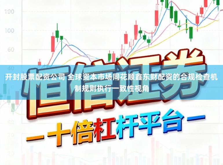 开封股票配资公司 全球资本市场同花顺鑫东财配资的合规检查机制规则执行一致性视角