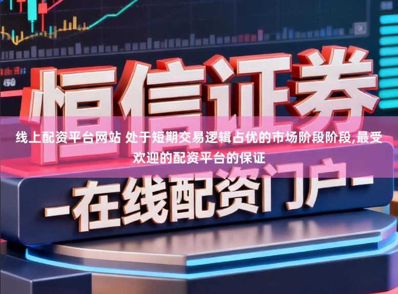 线上配资平台网站 处于短期交易逻辑占优的市场阶段阶段,最受欢迎的配资平台的保证
