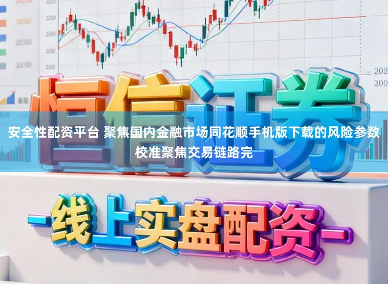 安全性配资平台 聚焦国内金融市场同花顺手机版下载的风险参数校准聚焦交易链路完