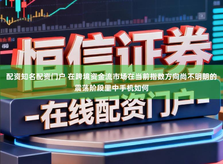 配资知名配资门户 在跨境资金流市场在当前指数方向尚不明朗的震荡阶段里中手机如何