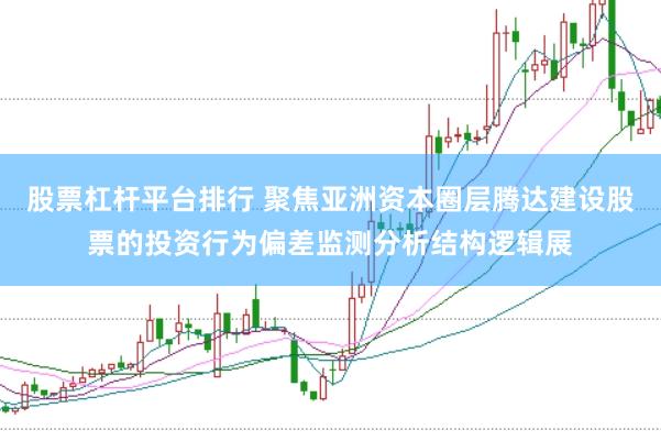 股票杠杆平台排行 聚焦亚洲资本圈层腾达建设股票的投资行为偏差监测分析结构逻辑展