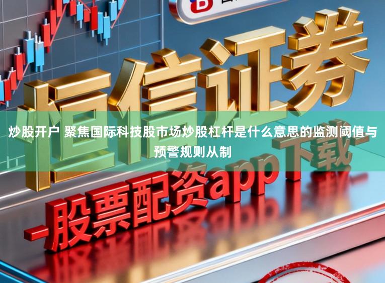 炒股开户 聚焦国际科技股市场炒股杠杆是什么意思的监测阈值与预警规则从制