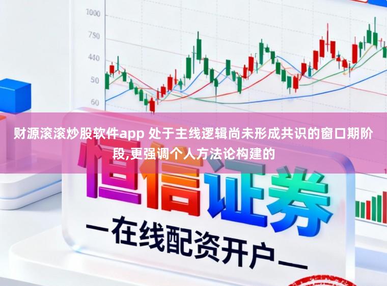 财源滚滚炒股软件app 处于主线逻辑尚未形成共识的窗口期阶段,更强调个人方法论构建的