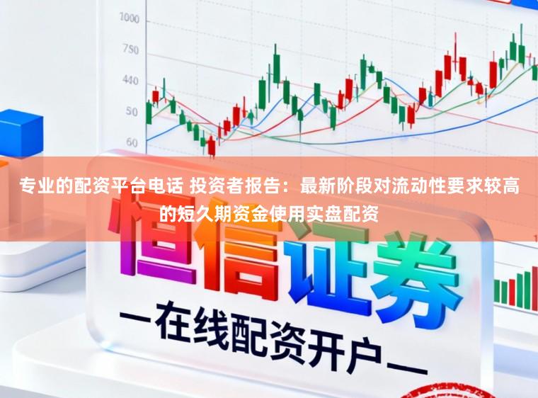 专业的配资平台电话 投资者报告：最新阶段对流动性要求较高的短久期资金使用实盘配资