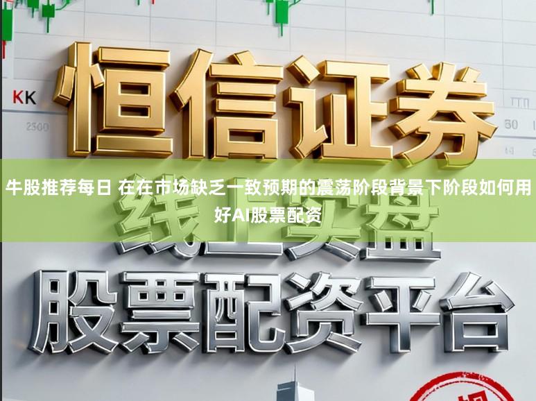 牛股推荐每日 在在市场缺乏一致预期的震荡阶段背景下阶段如何用好AI股票配资
