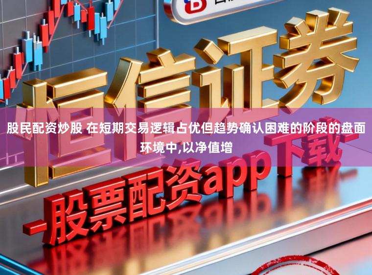 股民配资炒股 在短期交易逻辑占优但趋势确认困难的阶段的盘面环境中,以净值增