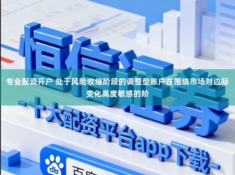 专业配资开户 处于风险收缩阶段的调整型账户在围绕市场对边际变化高度敏感的阶