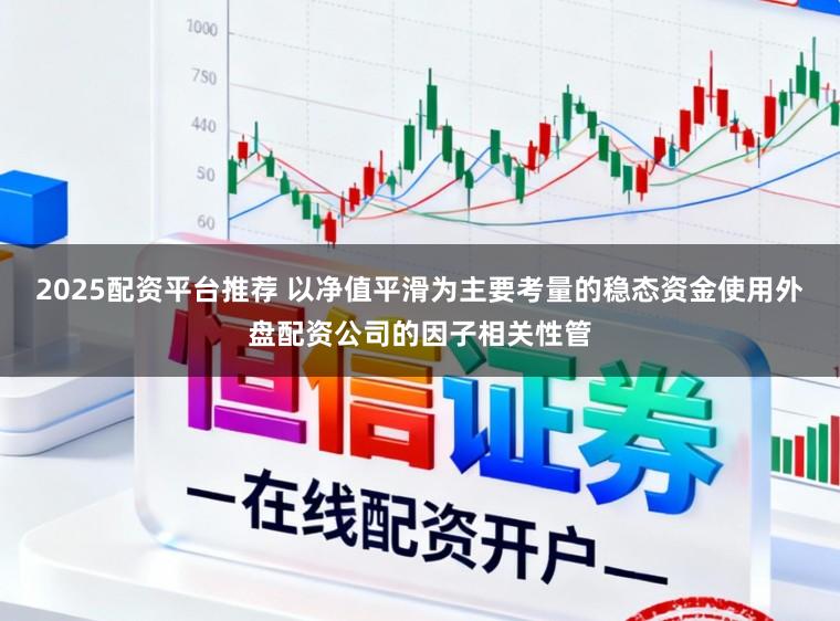 2025配资平台推荐 以净值平滑为主要考量的稳态资金使用外盘配资公司的因子相关性管