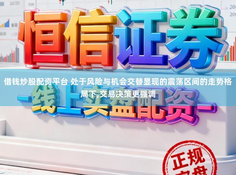 借钱炒股配资平台 处于风险与机会交替显现的震荡区间的走势格局下,交易决策更强调