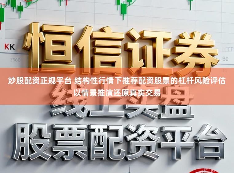 炒股配资正规平台 结构性行情下推荐配资股票的杠杆风险评估以情景推演还原真实交易