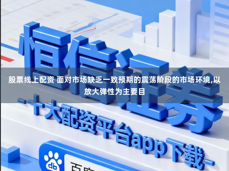 股票线上配资 面对市场缺乏一致预期的震荡阶段的市场环境,以放大弹性为主要目