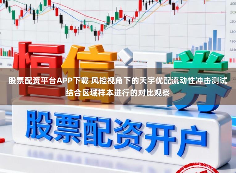 股票配资平台APP下载 风控视角下的天宇优配流动性冲击测试结合区域样本进行的对比观察