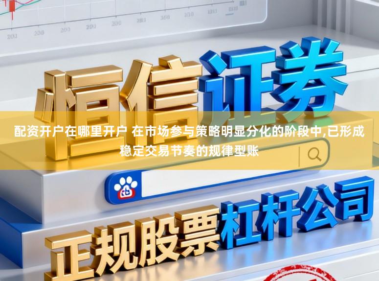 配资开户在哪里开户 在市场参与策略明显分化的阶段中,已形成稳定交易节奏的规律型账