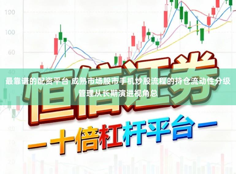最靠谱的配资平台 成熟市场股市手机炒股流程的持仓流动性分级管理从长期演进视角总